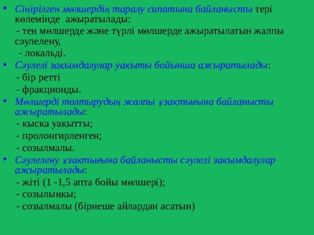 Сіңірілген мөлшердің таралу сипатына байланысты тері көлемінде ажыратылады:  - тең мөлшерде және түрлі мөлшерде ажыратылатын жалпы сәулелену,  - локальді. Сәулелі зақымдалулар уақыты бойынша ажыратылады :  - бір ретті  - фракционды. Мөлшерді толтырудың жалпы ұзақтығына байланысты ажыратылады :  - қысқа уақытты;  - пролонгирленген;  - созылмалы. Сәулелену ұзақтығына байланысты сәулелі зақымдалулар ажыратылады :  - жіті (1 -1,5 апта бойы мөлшері);  - созылыңқы;  - созылмалы (бірнеше айлардан асатын) 