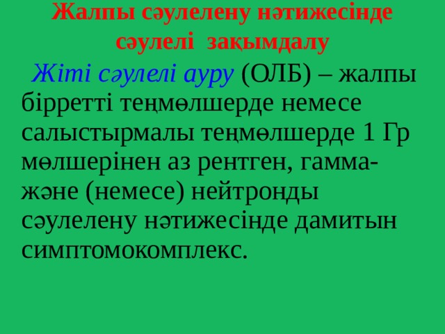 Жалпы сәулелену нәтижесінде сәулелі зақымдалу  Жіті сәулелі ауру (ОЛБ) – жалпы бірретті теңмөлшерде немесе салыстырмалы теңмөлшерде 1 Гр мөлшерінен аз рентген, гамма- және (немесе) нейтронды сәулелену нәтижесінде дамитын симптомокомплекс. 