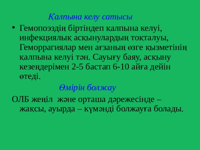  Қалпына келу сатысы Гемопоэздің біртіндеп қалпына келуі, инфекциялық асқынулардың тоқталуы, Геморрагиялар мен ағзаның өзге қызметінің қалпына келуі тән. Сауығу баяу, асқыну кезеңдерімен 2-5 бастап 6-10 айға дейін өтеді.  Өмірін болжау ОЛБ жеңіл және орташа дәрежесінде – жақсы, ауырда – күмәнді болжауға болады. 
