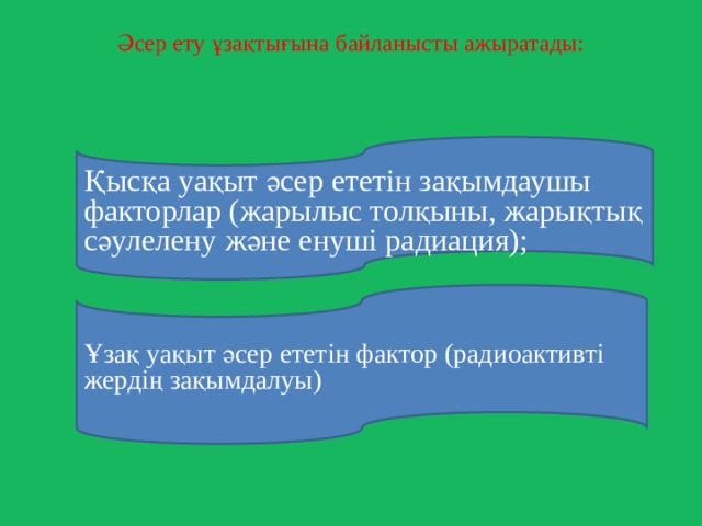  Әсер ету ұзақтығына байланысты ажыратады:   Қысқа уақыт әсер ететін зақымдаушы факторлар (жарылыс толқыны, жарықтық сәулелену және енуші радиация); Ұзақ уақыт әсер ететін фактор (радиоактивті жердің зақымдалуы) 5 