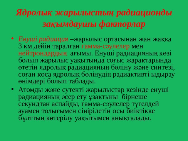 Ядролық жарылыстың радиационды зақымдаушы факторлар Енуші радиация  –жарылыс ортасынан жан жаққа 3 км дейін таралған гамма-сәулелер мен нейтрондардың ағымы. Енуші радиацияның көзі болып жарылыс уақытында соғыс жарақтарында өтетін ядролық радиацияның бөліну және синтезі, соған қоса ядролық бөлінудің радиактивті ыдырау өнімдері болып таблады. Атомды және сутекті жарылыстар кезінде енуші радиацияның әсер ету ұзақтығы бірнеше секундтан аспайды, гамма-сәулелер түгелдей ауамен толығымен сіңірілетін осы биіктікке бұлттың көтерілу уақытымен анықталады. 
