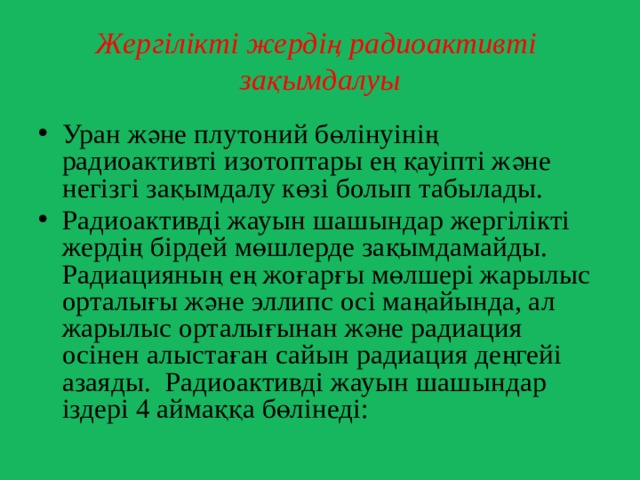 Жергілікті жердің радиоактивті зақымдалуы Уран және плутоний бөлінуінің радиоактивті изотоптары ең қауіпті және негізгі зақымдалу көзі болып табылады. Радиоактивді жауын шашындар жергілікті жердің бірдей мөшлерде зақымдамайды. Радиацияның ең жоғарғы мөлшері жарылыс орталығы және эллипс осі маңайында, ал жарылыс орталығынан және радиация осінен алыстаған сайын радиация деңгейі азаяды. Радиоактивді жауын шашындар іздері 4 аймаққа бөлінеді: 