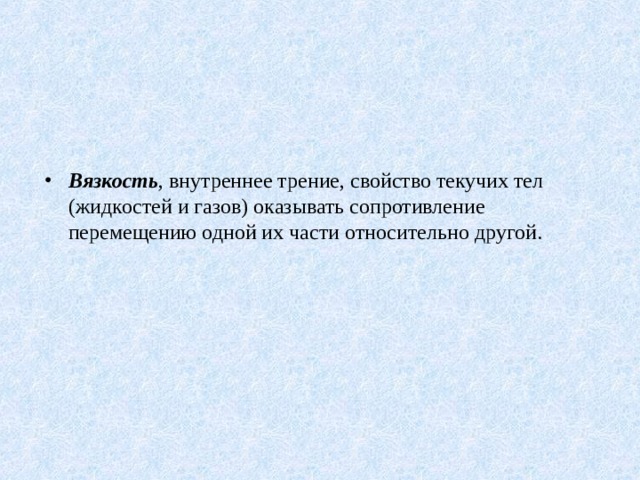 Вязкость , внутреннее трение, свойство текучих тел (жидкостей и газов) оказывать сопротивление перемещению одной их части относительно другой. 