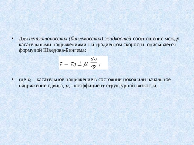 Для  неньютоновских (бингемовских) жидкостей  соотношение между касательными напряжениями  и градиентом скорости описывается формулой Шведова-Бингема:    где  0 – касательное напряжение в состоянии покоя или начальное напряжение сдвига,  , – коэффициент структурной вязкости. 