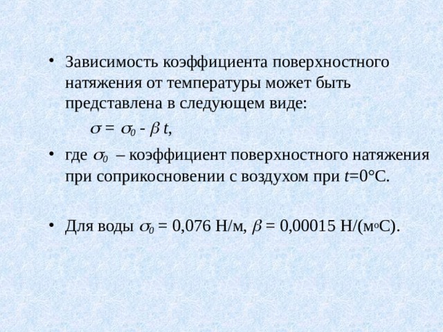 Зависимость коэффициента поверхностного натяжения от температуры может быть представлена в следующем виде:   =   0 -   t ,      где  0 – коэффициент поверхностного натяжения при соприкосновении с воздухом при t =0°С.  Для воды  0  = 0,076 Н/м,  = 0,00015 Н/(м о С). 