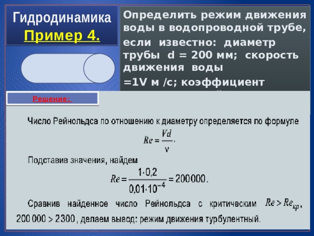 Гидродинамика  Пример 4. Определить режим движения воды в водопроводной трубе, если известно: диаметр трубы d = 200 мм; скорость движения воды =1V м /с; коэффициент кинематической вязкости ν = 0,01 см2 / с. Решение: 