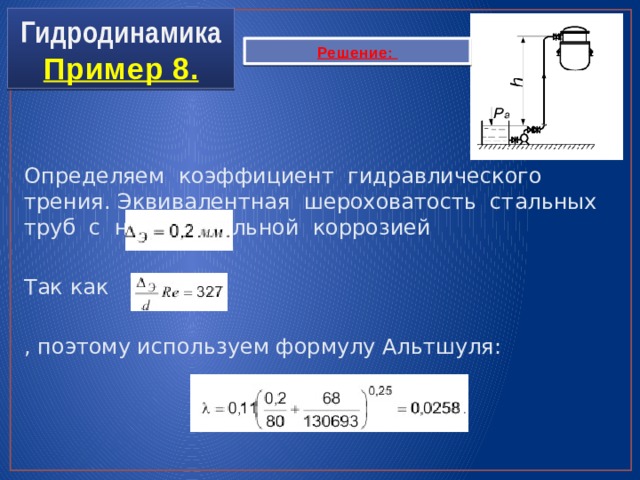 Гидродинамика  Пример 8. Решение: Определяем коэффициент гидравлического трения. Эквивалентная шероховатость стальных труб с незначительной коррозией Так как , поэтому используем формулу Альтшуля: 