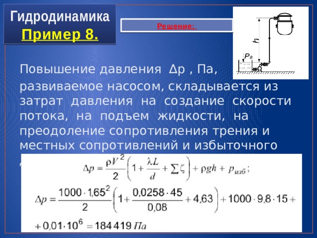 Гидродинамика  Пример 8. Решение: Повышение давления ∆p , Па, развиваемое насосом, складывается из затрат давления на создание скорости потока, на подъем жидкости, на преодоление сопротивления трения и местных сопротивлений и избыточного давления в точке подачи : 