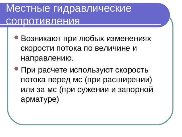 Местные гидравлические сопротивления Возникают при любых изменениях скорости потока по величине и направлению. При расчете используют скорость потока перед мс (при расширении) или за мс (при сужении и запорной арматуре) 