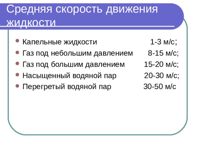 Средняя скорость движения жидкости Капельные жидкости 1-3 м/с ; Газ под небольшим давлением 8-15 м/с; Газ под большим давлением 15-20 м/с; Насыщенный водяной пар 20-30 м/с; Перегретый водяной пар 30-50 м/с 
