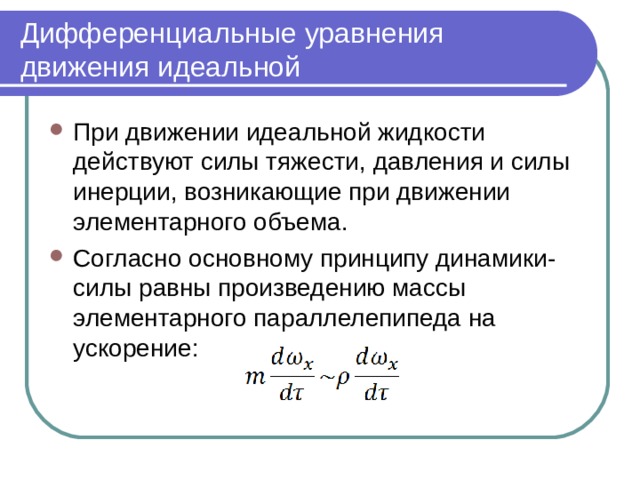 Дифференциальные уравнения движения идеальной При движении идеальной жидкости действуют силы тяжести, давления и силы инерции, возникающие при движении элементарного объема. Согласно основному принципу динамики- силы равны произведению массы элементарного параллелепипеда на ускорение:   