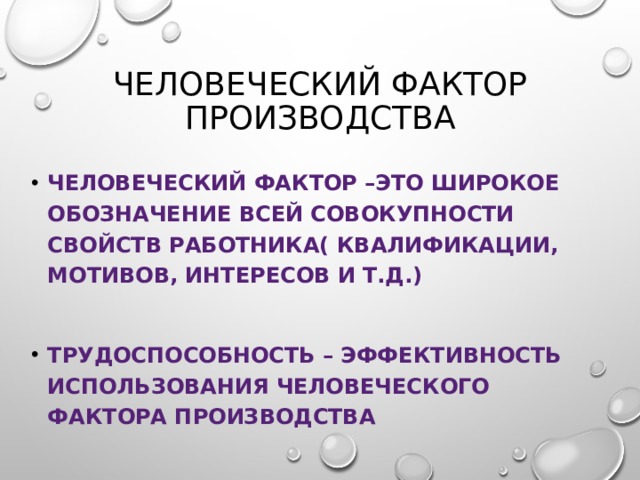 Человеческий фактор производства Человеческий фактор –это широкое обозначение всей совокупности свойств работника( квалификации, мотивов, интересов и т.д.)  Трудоспособность – эффективность использования человеческого фактора производства 