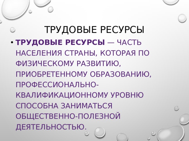 Трудовые ресурсы Трудовые ресурсы  — часть населения страны, которая по физическому развитию, приобретенному образованию, профессионально-квалификационному уровню способна заниматься общественно-полезной деятельностью. 