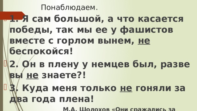 Понаблюдаем. 1. Я сам большой, а что касается победы, так мы ее у фашистов вместе с горлом вынем, не беспокойся! 2. Он в плену у немцев был, разве вы не  знаете?! 3. Куда меня только не гоняли за два года плена!         М.А. Шолохов «Они сражались за Родину»