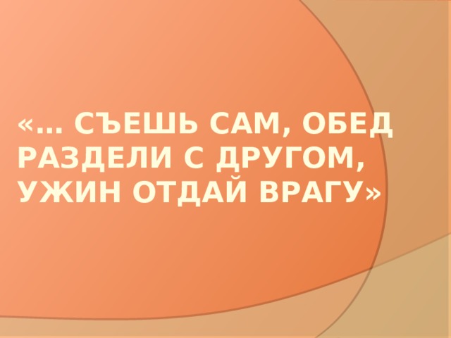«… съешь сам, обед раздели с другом, ужин отдай врагу» 