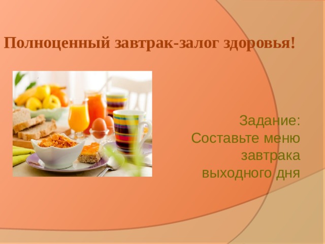Полноценный завтрак-залог здоровья! Задание: Составьте меню завтрака выходного дня 
