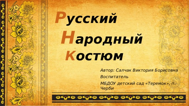 Р усский    Н ародный       К остюм Автор: Салчак Виктория Борисовна Воспитатель МБДОУ детский сад «Теремок», п. Черби  