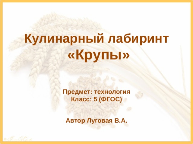 Кулинарный лабиринт  «Крупы» Предмет: технология Класс: 5 (ФГОС) Автор Луговая В.А.  