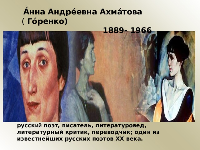  А́нна Андре́евна Ахма́това ( Го́ренко)  1889- 1966  русск ий поэт, писатель, литературовед, литературный критик, переводчик; один из известнейших русских поэтов XX века. 