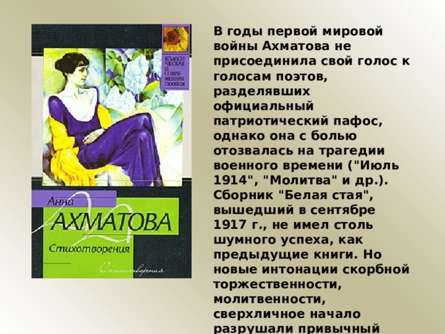 В годы первой мировой войны Ахматова не присоединила свой голос к голосам поэтов, разделявших официальный патриотический пафос, однако она с болью отозвалась на трагедии военного времени (
