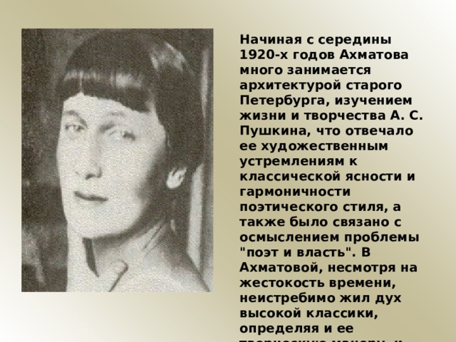 Начиная с середины 1920-х годов Ахматова много занимается архитектурой старого Петербурга, изучением жизни и творчества А. С. Пушкина, что отвечало ее художественным устремлениям к классической ясности и гармоничности поэтического стиля, а также было связано с осмыслением проблемы 
