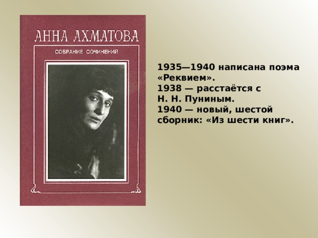 1935—1940 написана поэма «Реквием». 1938 — расстаётся с Н. Н. Пуниным. 1940 — новый, шестой сборник: «Из шести книг». 