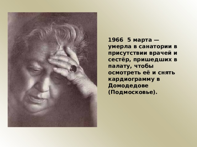 1966 5 марта — умерла в санатории в присутствии врачей и сестёр, пришедших в палату, чтобы осмотреть её и снять кардиограмму в Домодедове (Подмосковье). 