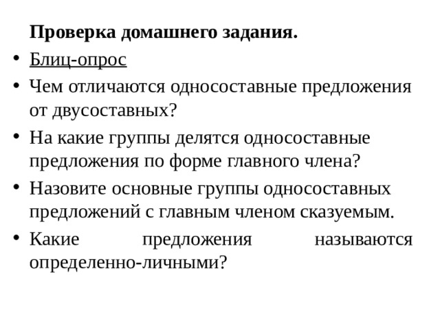 Проверка домашнего задания. Блиц-опрос Чем отличаются односоставные предложения от двусоставных? На какие группы делятся односоставные предложения по форме главного члена? Назовите основные группы односоставных предложений с главным членом сказуемым. Какие предложения называются определенно-личными? 