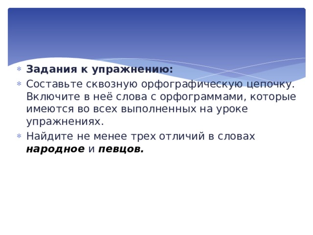 Задания к упражнению: Составьте сквозную орфографическую цепочку. Включи­те в неё слова с орфограммами, которые имеются во всех вы­полненных на уроке упражнениях. Найдите не менее трех отличий в словах народное  и пев­цов. 