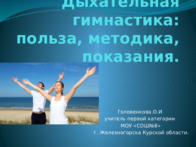 Дыхательная гимнастика:  польза, методика, показания. Головенкова.О.И учитель первой категории МОУ «СОШ№8»  г. Железногорска Курской области. 
