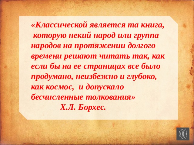 «Классической является та книга, которую некий народ или группа народов на протяжении долгого времени решают читать так, как если бы на ее страницах все было продумано, неизбежно и глубоко, как космос, и допускало бесчисленные толкования»      Х.Л. Борхес.     