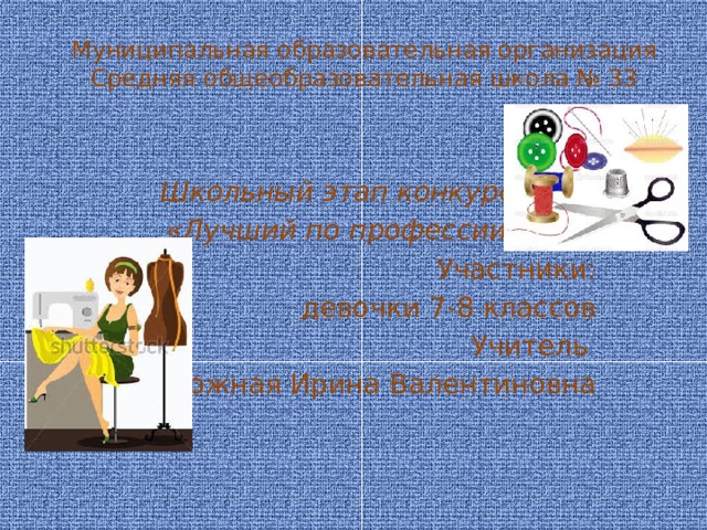 Муниципальная образовательная организация  Средняя общеобразовательная школа № 33   Школьный этап конкурса «Лучший по профессии» Участники:  девочки 7-8 классов Учитель Задорожная Ирина Валентиновна 