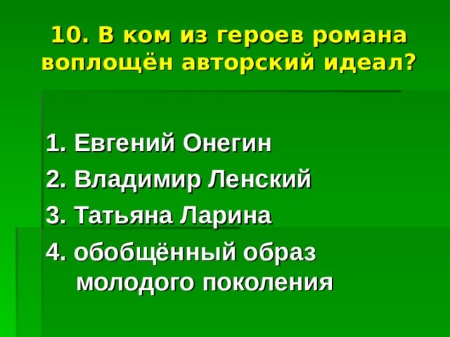 10. В ком из героев романа воплощён авторский идеал? 1. Евгений Онегин 2. Владимир Ленский 3. Татьяна Ларина 4. обобщённый образ молодого поколения 