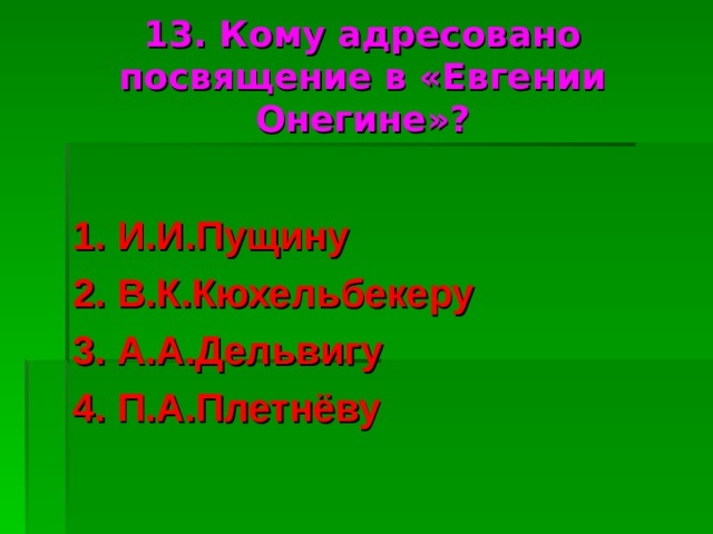 13. Кому адресовано посвящение в «Евгении Онегине»? 1. И.И.Пущину 2. В.К.Кюхельбекеру 3. А.А.Дельвигу 4. П.А.Плетнёву 