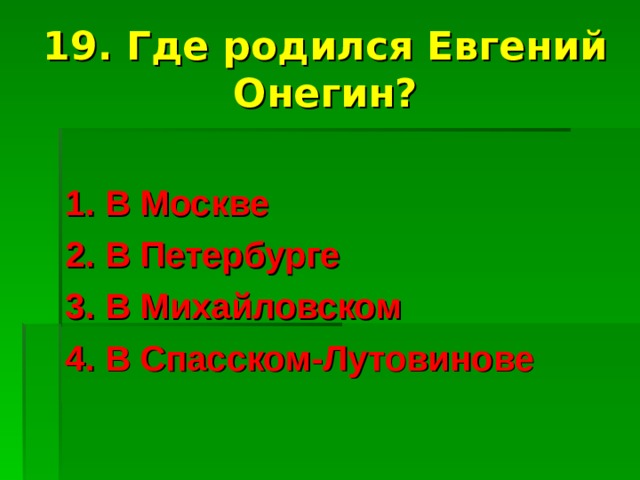 19. Где родился Евгений Онегин? 1. В Москве 2. В Петербурге 3. В Михайловском 4. В Спасском-Лутовинове 