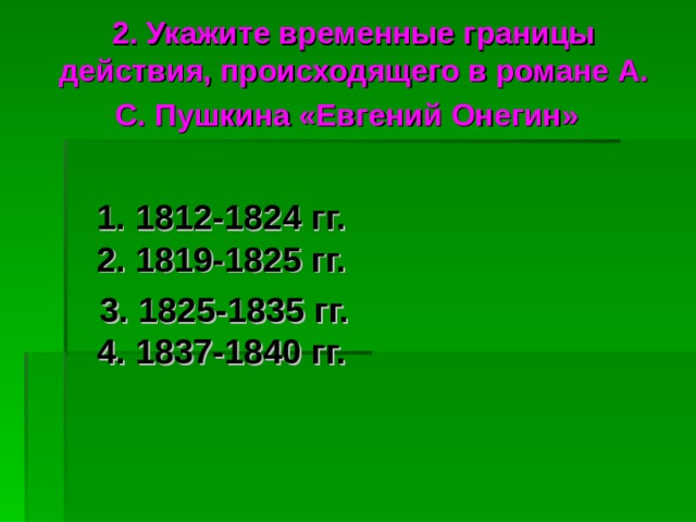 2. Укажите временные границы действия, происходящего в романе А. С. Пушкина «Евгений Онегин»  1. 1812-1824 гг.  2. 1819-1825 гг.  3. 1825-1835 гг.  4. 1837-1840 гг. 