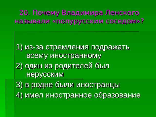 20. Почему Владимира Ленского называли «полурусским соседом»? 1) из-за стремления подражать всему иностранному 2) один из родителей был нерусским 3) в родне были иностранцы 4) имел иностранное образование 