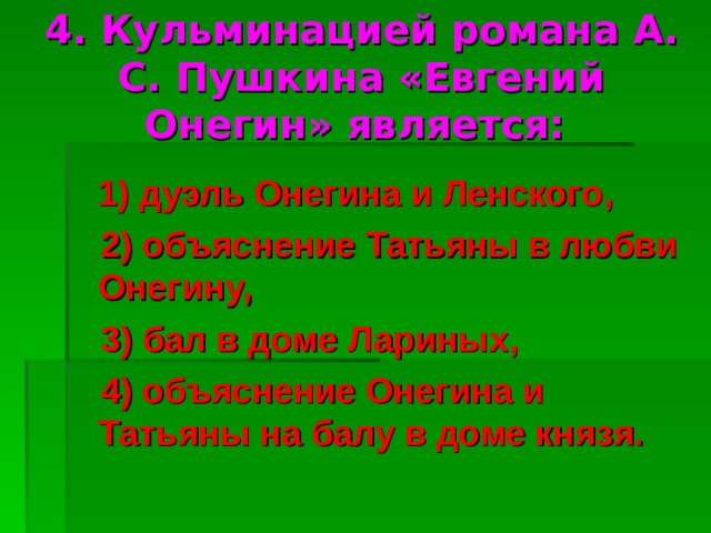 4. Кульминацией романа А. С. Пушкина «Евгений Онегин» является:  1) дуэль Онегина и Ленского,  2) объяснение Татьяны в любви Онегину,  3) бал в доме Лариных,  4) объяснение Онегина и Татьяны на балу в доме князя . 