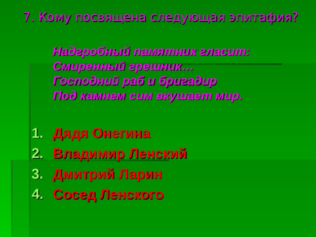  7.  Кому посвящена следующая эпитафия?     Надгробный памятник гласит:  Смиренный грешник…  Господний раб и бригадир  Под камнем сим вкушает мир.  Дядя Онегина Владимир Ленский Дмитрий Ларин Сосед Ленского 