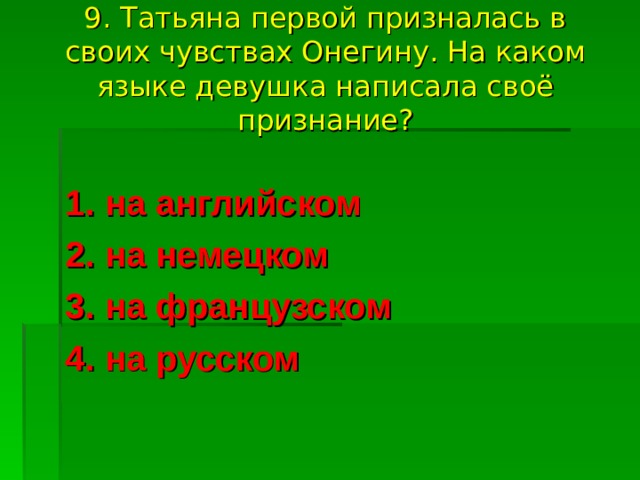 9. Татьяна первой призналась в своих чувствах Онегину. На каком языке девушка написала своё признание? 1. на английском 2. на немецком 3. на французском 4. на русском 