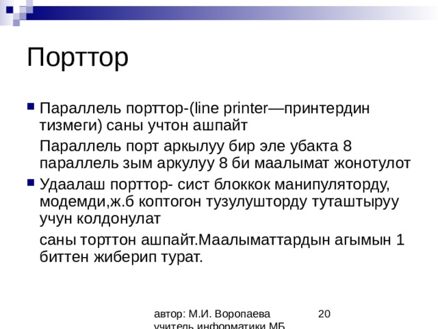 Порттор Параллель порттор-( line printer— принтердин тизмеги) саны учтон ашпайт  Параллель порт аркылуу бир эле убакта 8 параллель зым аркулуу 8 би маалымат жонотулот Удаалаш порттор- сист блоккок манипуляторду, модемди,ж.б коптогон тузулушторду туташтыруу учун колдонулат  саны торттон ашпайт.Маалыматтардын агымын 1 биттен жиберип турат. 
