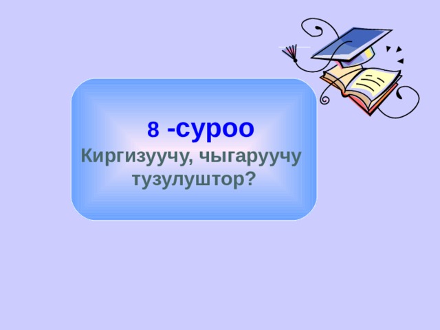   8 -суроо Киргизуучу, чыгаруучу  тузулуштор? 