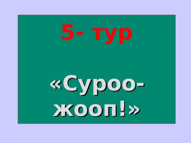 5- тур    «Суроо-жооп!» 
