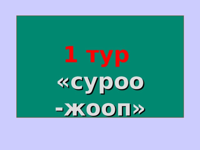  1 тур  «суроо -жооп» 