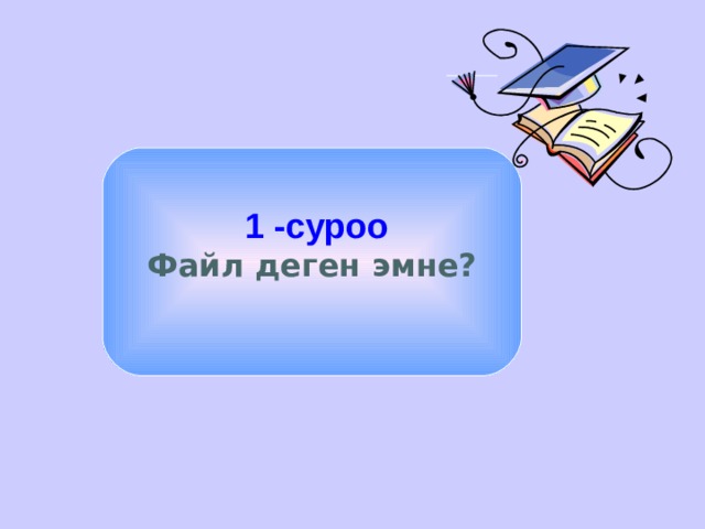  1 -суроо Файл деген эмне?  