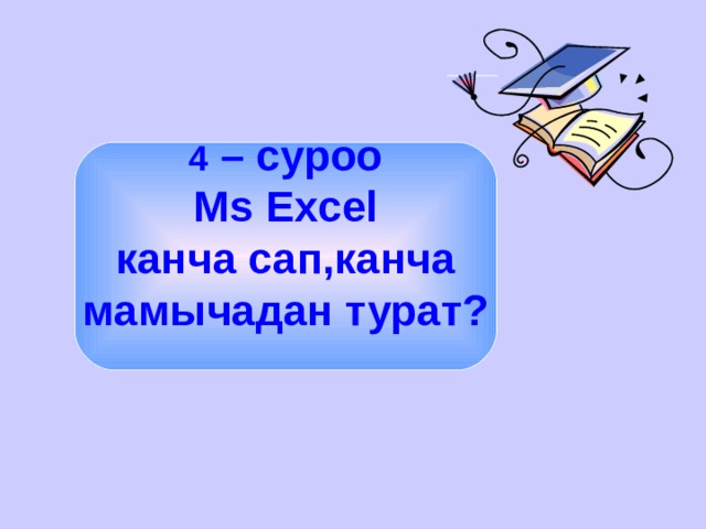 4 – суроо М s Excel канча сап,канча мамычадан турат?  