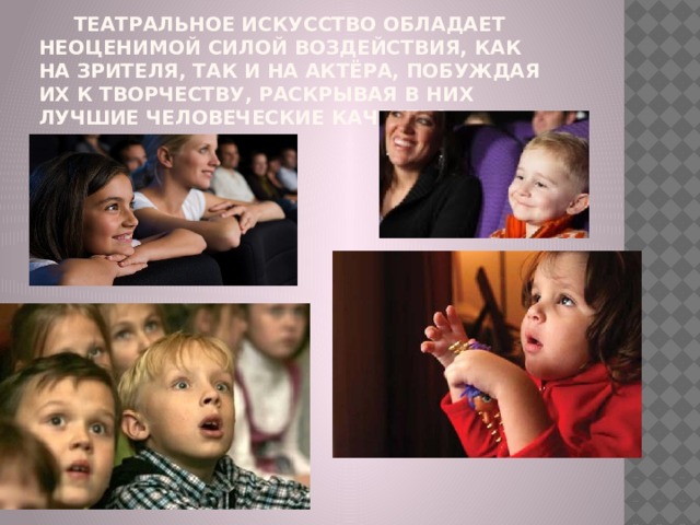  Театральное искусство обладает неоценимой силой воздействия, как на зрителя, так и на актёра, побуждая их к творчеству, раскрывая в них лучшие человеческие качества. 