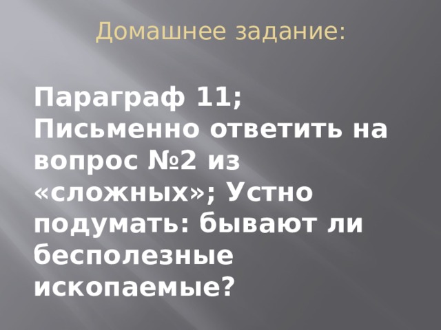 Домашнее задание:   Параграф 11; Письменно ответить на вопрос №2 из «сложных»; Устно подумать: бывают ли бесполезные ископаемые? 