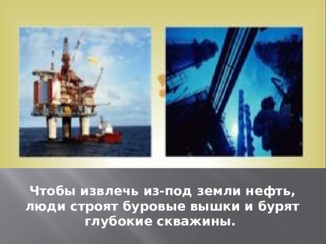 Чтобы извлечь из-под земли нефть, люди строят буровые вышки и бурят глубокие скважины.  