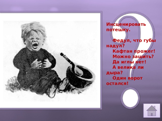 Инсценировать потешку.       Федул, что губы надул?      Кафтан прожег!      Можно зашить?      Да иглы нет!      А велика ли дыра?      Один ворот остался! 5 